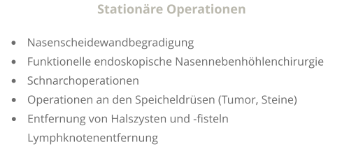 Stationäre Operationen  •	Nasenscheidewandbegradigung •	Funktionelle endoskopische Nasennebenhöhlenchirurgie •	Schnarchoperationen •	Operationen an den Speicheldrüsen (Tumor, Steine) •	Entfernung von Halszysten und -fisteln                                               Lymphknotenentfernung